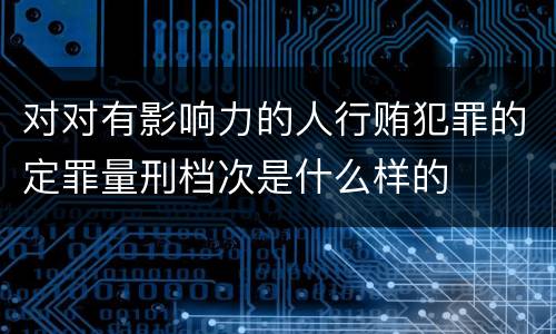 对对有影响力的人行贿犯罪的定罪量刑档次是什么样的