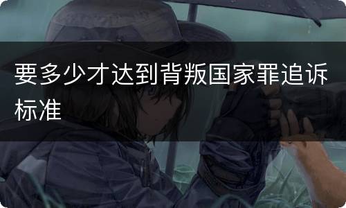 要多少才达到背叛国家罪追诉标准