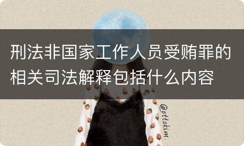 刑法非国家工作人员受贿罪的相关司法解释包括什么内容