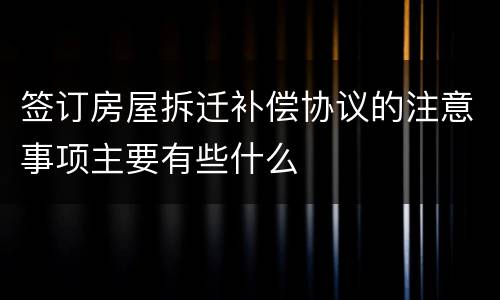 签订房屋拆迁补偿协议的注意事项主要有些什么