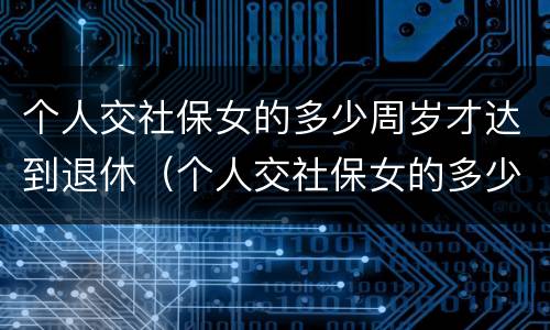 个人交社保女的多少周岁才达到退休（个人交社保女的多少周岁才达到退休标准）