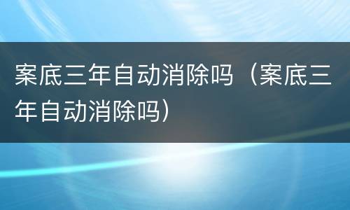 案底三年自动消除吗（案底三年自动消除吗）