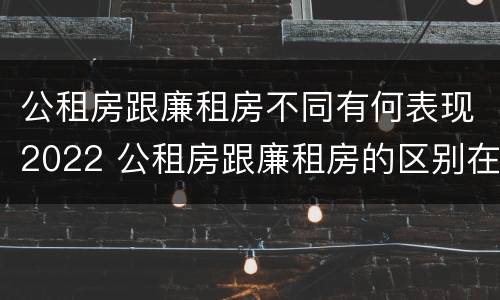 公租房跟廉租房不同有何表现2022 公租房跟廉租房的区别在哪里
