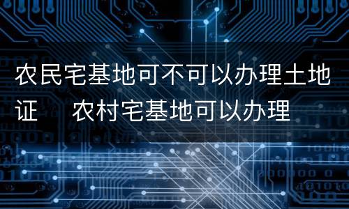 农民宅基地可不可以办理土地证	 农村宅基地可以办理房产证吗?