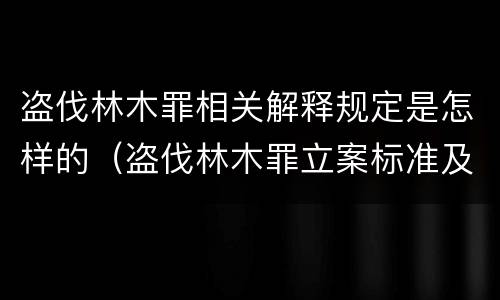 盗伐林木罪相关解释规定是怎样的（盗伐林木罪立案标准及构成要件）
