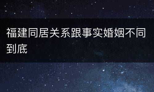 福建同居关系跟事实婚姻不同到底