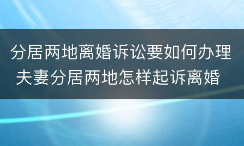分居两地离婚诉讼要如何办理 夫妻分居两地怎样起诉离婚