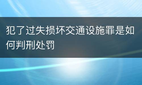 犯了过失损坏交通设施罪是如何判刑处罚