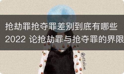 抢劫罪抢夺罪差别到底有哪些2022 论抢劫罪与抢夺罪的界限
