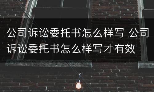 公司诉讼委托书怎么样写 公司诉讼委托书怎么样写才有效