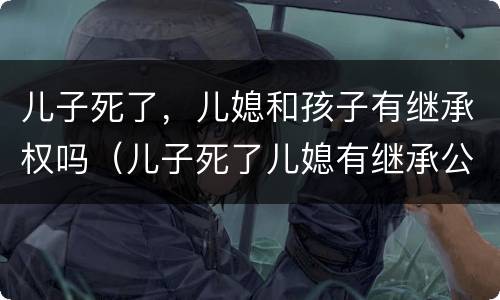 儿子死了，儿媳和孩子有继承权吗（儿子死了儿媳有继承公婆遗产权吗?）