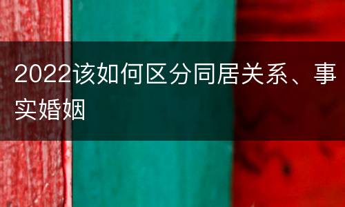 2022该如何区分同居关系、事实婚姻