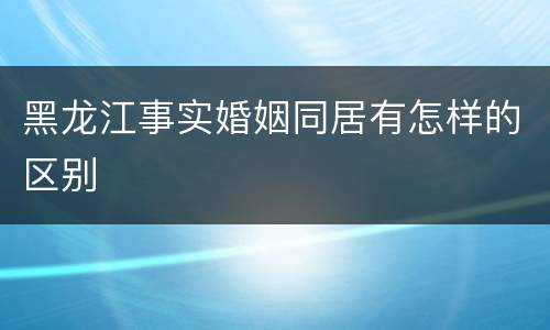 黑龙江事实婚姻同居有怎样的区别