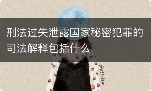 刑法过失泄露国家秘密犯罪的司法解释包括什么