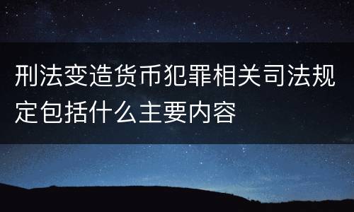 刑法变造货币犯罪相关司法规定包括什么主要内容