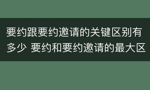 要约跟要约邀请的关键区别有多少 要约和要约邀请的最大区别