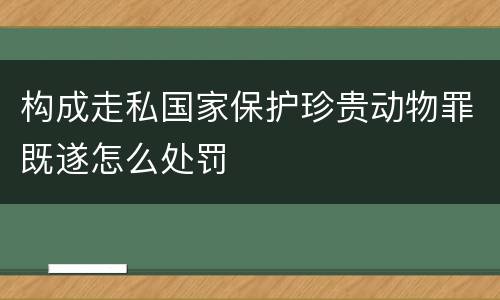 构成走私国家保护珍贵动物罪既遂怎么处罚