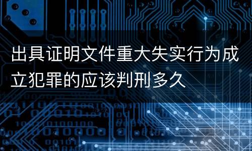 出具证明文件重大失实行为成立犯罪的应该判刑多久