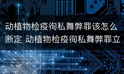 动植物检疫徇私舞弊罪该怎么断定 动植物检疫徇私舞弊罪立案标准