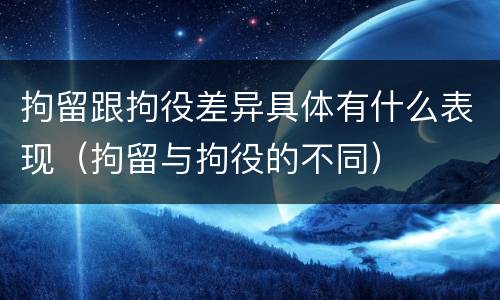 拘留跟拘役差异具体有什么表现（拘留与拘役的不同）