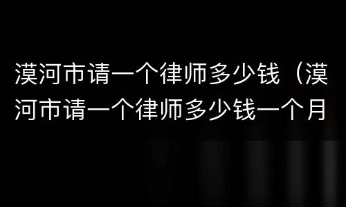 漠河市请一个律师多少钱（漠河市请一个律师多少钱一个月）