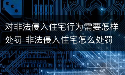 对非法侵入住宅行为需要怎样处罚 非法侵入住宅怎么处罚