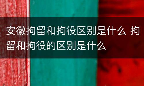 安徽拘留和拘役区别是什么 拘留和拘役的区别是什么