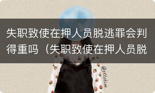 失职致使在押人员脱逃罪会判得重吗（失职致使在押人员脱逃罪的立案标准）