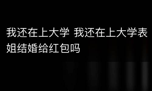 我还在上大学 我还在上大学表姐结婚给红包吗