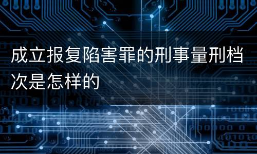 成立报复陷害罪的刑事量刑档次是怎样的