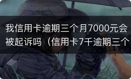 我信用卡逾期三个月7000元会被起诉吗（信用卡7千逾期三个月）