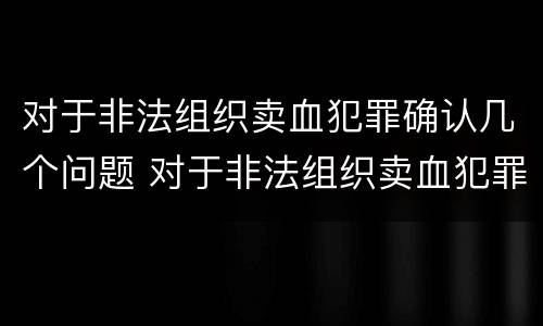 对于非法组织卖血犯罪确认几个问题 对于非法组织卖血犯罪确认几个问题怎么办