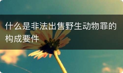 什么是非法出售野生动物罪的构成要件