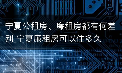 宁夏公租房、廉租房都有何差别 宁夏廉租房可以住多久