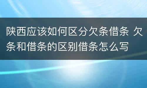 陕西应该如何区分欠条借条 欠条和借条的区别借条怎么写