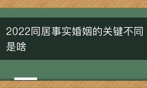 2022同居事实婚姻的关键不同是啥