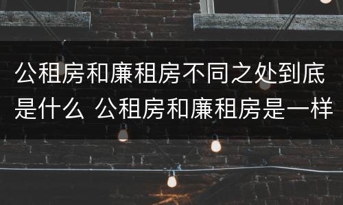 公租房和廉租房不同之处到底是什么 公租房和廉租房是一样吗
