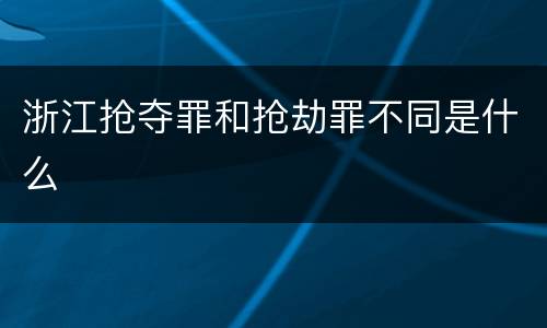 浙江抢夺罪和抢劫罪不同是什么