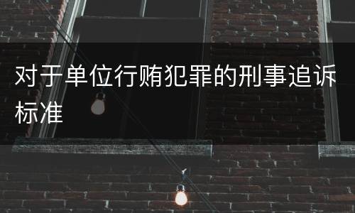 对于单位行贿犯罪的刑事追诉标准