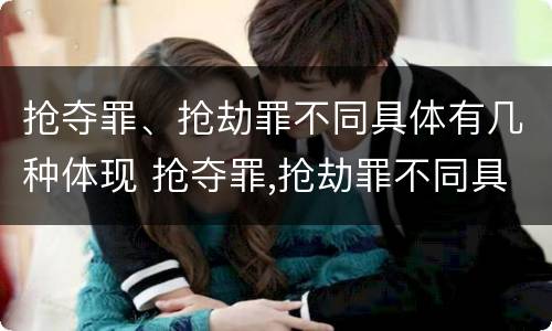 抢夺罪、抢劫罪不同具体有几种体现 抢夺罪,抢劫罪不同具体有几种体现方法