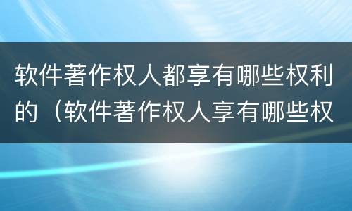 软件著作权人都享有哪些权利的（软件著作权人享有哪些权利?）