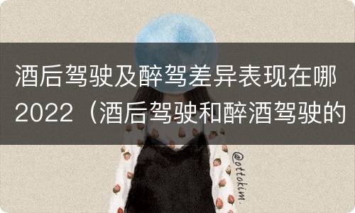 酒后驾驶及醉驾差异表现在哪2022（酒后驾驶和醉酒驾驶的处罚标准）