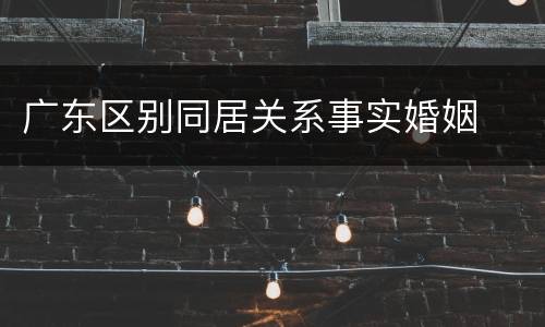 广东区别同居关系事实婚姻