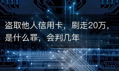 盗取他人信用卡，刷走20万，是什么罪，会判几年