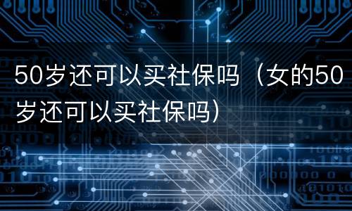 50岁还可以买社保吗（女的50岁还可以买社保吗）