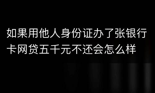 如果用他人身份证办了张银行卡网贷五千元不还会怎么样