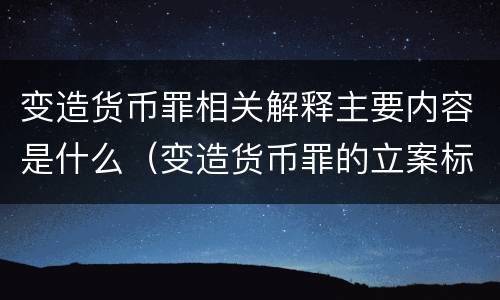 变造货币罪相关解释主要内容是什么（变造货币罪的立案标准）