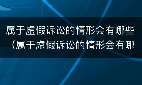 属于虚假诉讼的情形会有哪些（属于虚假诉讼的情形会有哪些行为）