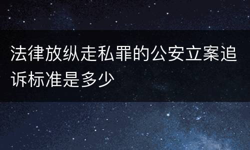 法律放纵走私罪的公安立案追诉标准是多少