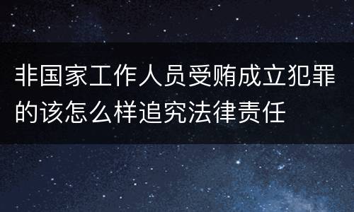 非国家工作人员受贿成立犯罪的该怎么样追究法律责任
